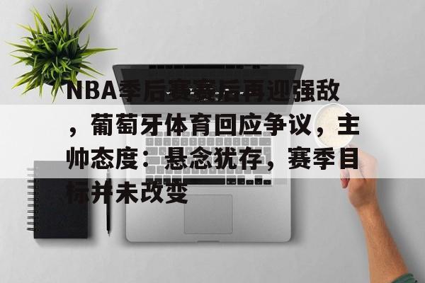 星空体育平台-NBA季后赛赛后再迎强敌，葡萄牙体育回应争议，主帅态度：悬念犹存，赛季目标并未改变的简单介绍