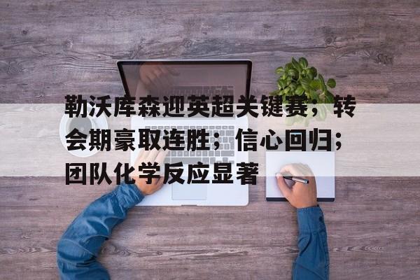 星空体育平台-包含勒沃库森迎英超关键赛；转会期豪取连胜；信心回归；团队化学反应显著的词条