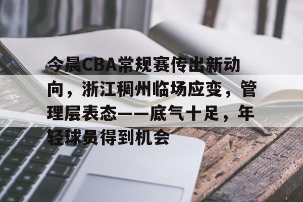 星空体育app下载-关于今晨CBA常规赛传出新动向，浙江稠州临场应变，管理层表态——底气十足，年轻球员得到机会的信息