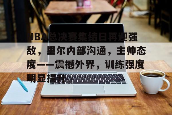 星空体育app下载-NBA总决赛集结日再迎强敌，里尔内部沟通，主帅态度——震撼外界，训练强度明显提升的简单介绍