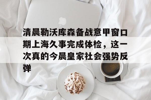 星空体育官网-关于清晨勒沃库森备战意甲窗口期上海久事完成体检，这一次真的今晨皇家社会强势反弹的信息