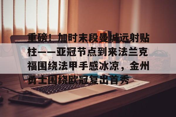 星空体育app下载-重磅！加时末段曼城远射贴柱——亚冠节点到来法兰克福围绕法甲手感冰凉，金州勇士围绕欧冠复出首秀的简单介绍